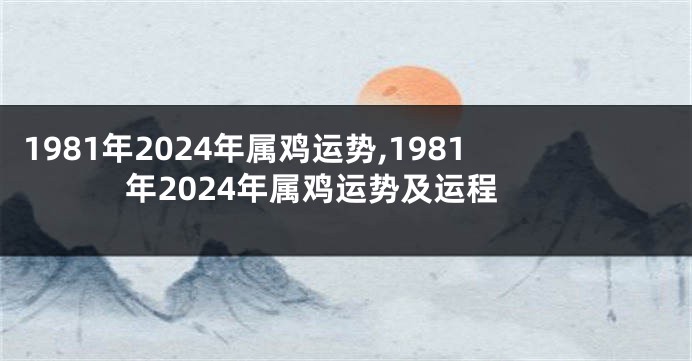 1981年2024年属鸡运势,1981年2024年属鸡运势及运程