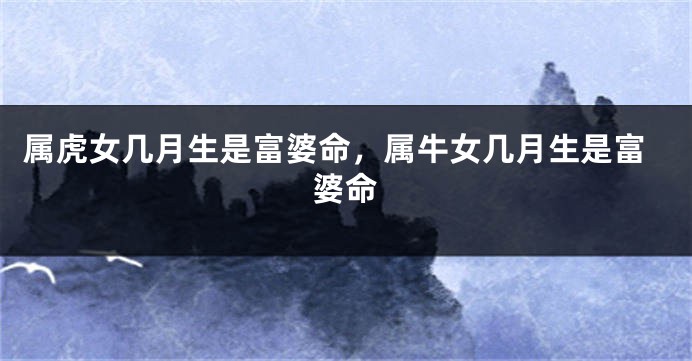 属虎女几月生是富婆命，属牛女几月生是富婆命