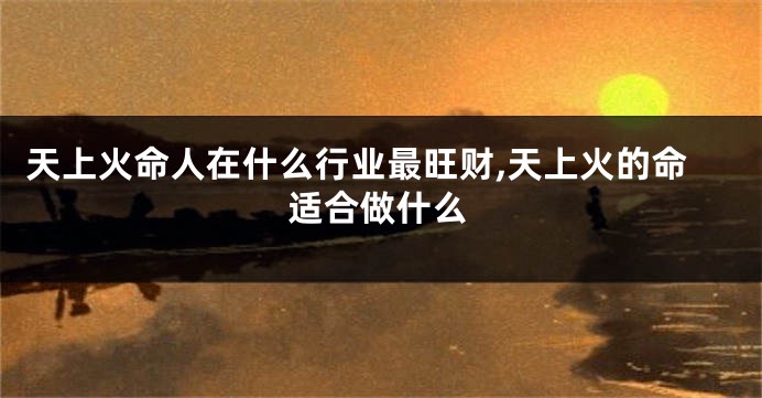 天上火命人在什么行业最旺财,天上火的命适合做什么