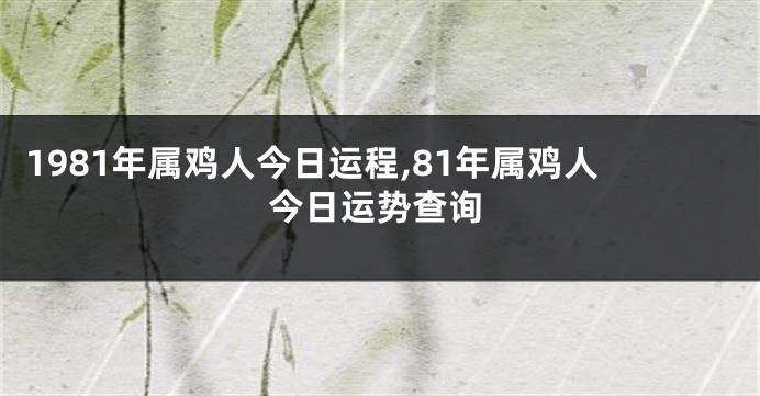 1981年属鸡人今日运程,81年属鸡人今日运势查询