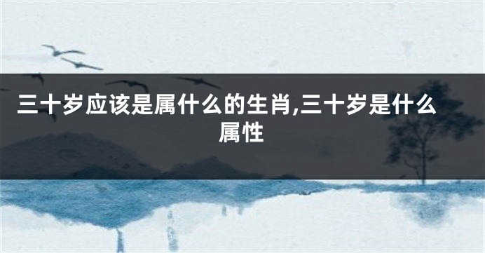 三十岁应该是属什么的生肖,三十岁是什么属性