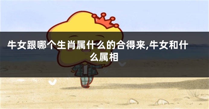 牛女跟哪个生肖属什么的合得来,牛女和什么属相