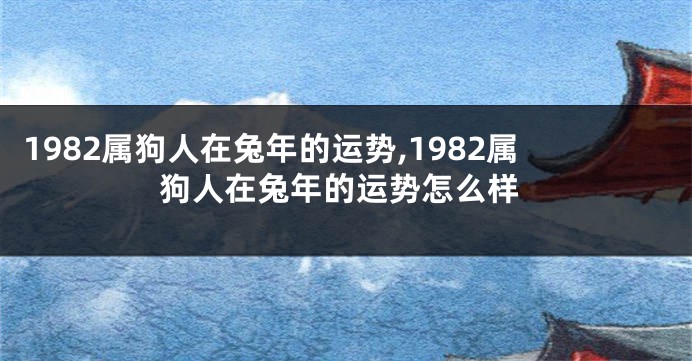 1982属狗人在兔年的运势,1982属狗人在兔年的运势怎么样