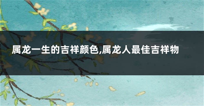 属龙一生的吉祥颜色,属龙人最佳吉祥物