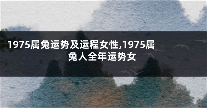 1975属兔运势及运程女性,1975属兔人全年运势女