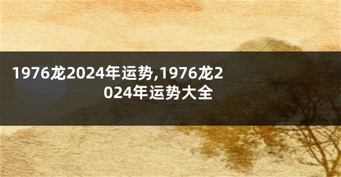1976龙2024年运势,1976龙2024年运势大全