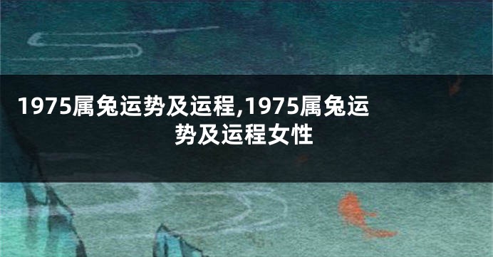 1975属兔运势及运程,1975属兔运势及运程女性