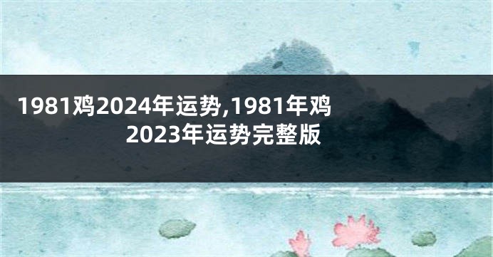1981鸡2024年运势,1981年鸡2023年运势完整版