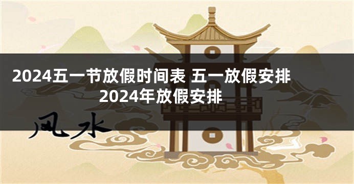 2024五一节放假时间表 五一放假安排2024年放假安排