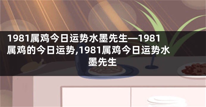 1981属鸡今日运势水墨先生—1981属鸡的今日运势,1981属鸡今日运势水墨先生