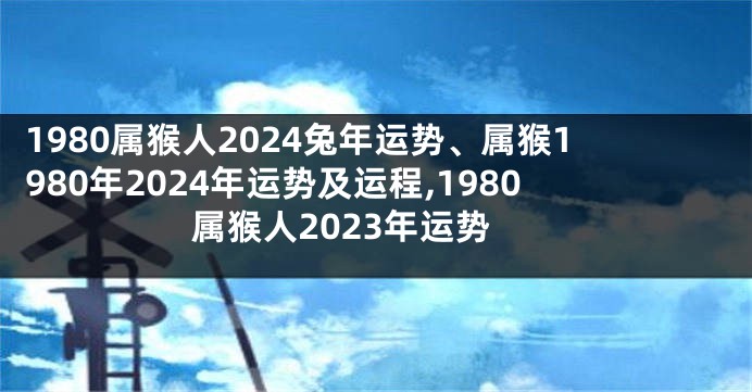 1980属猴人2024兔年运势、属猴1980年2024年运势及运程,1980属猴人2023年运势