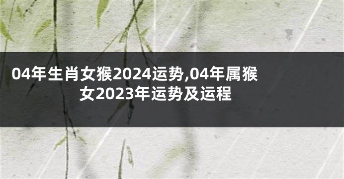 04年生肖女猴2024运势,04年属猴女2023年运势及运程