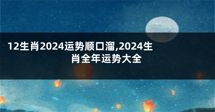 12生肖2024运势顺口溜,2024生肖全年运势大全