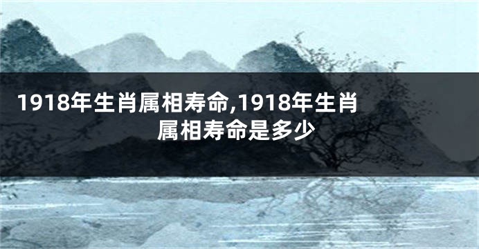 1918年生肖属相寿命,1918年生肖属相寿命是多少