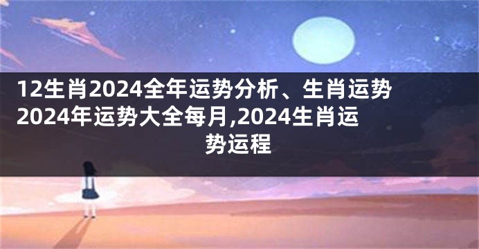 12生肖2024全年运势分析、生肖运势2024年运势大全每月,2024生肖运势运程