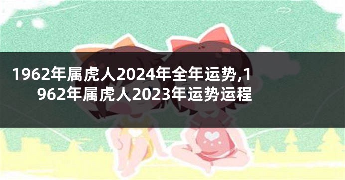 1962年属虎人2024年全年运势,1962年属虎人2023年运势运程