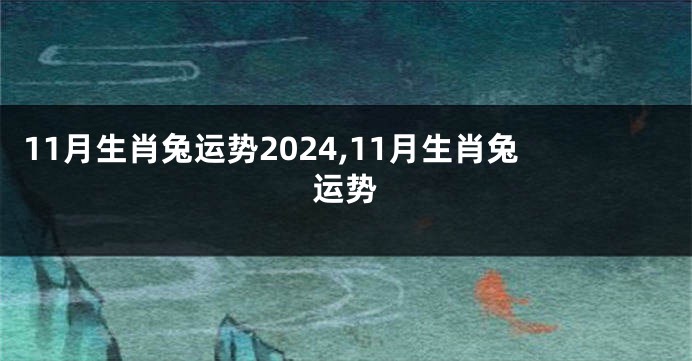 11月生肖兔运势2024,11月生肖兔运势