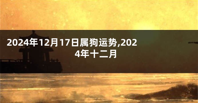 2024年12月17日属狗运势,2024年十二月