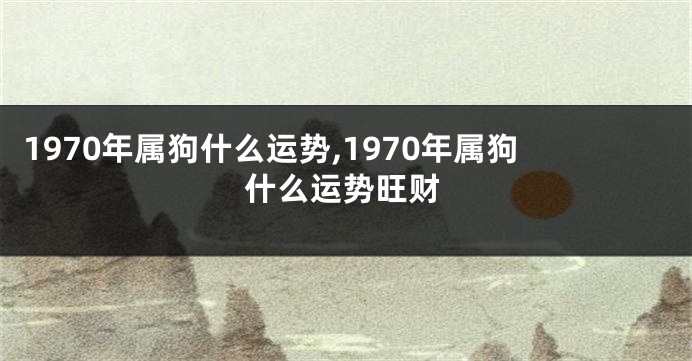 1970年属狗什么运势,1970年属狗什么运势旺财