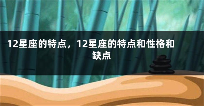 12星座的特点，12星座的特点和性格和缺点