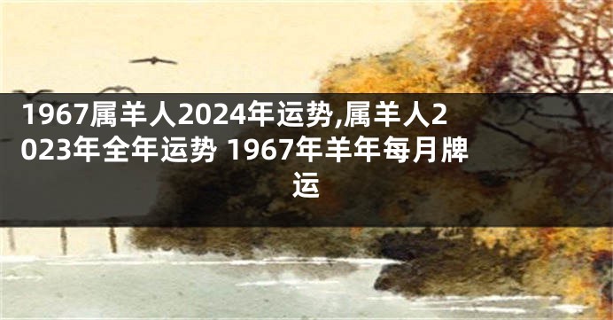 1967属羊人2024年运势,属羊人2023年全年运势 1967年羊年每月牌运