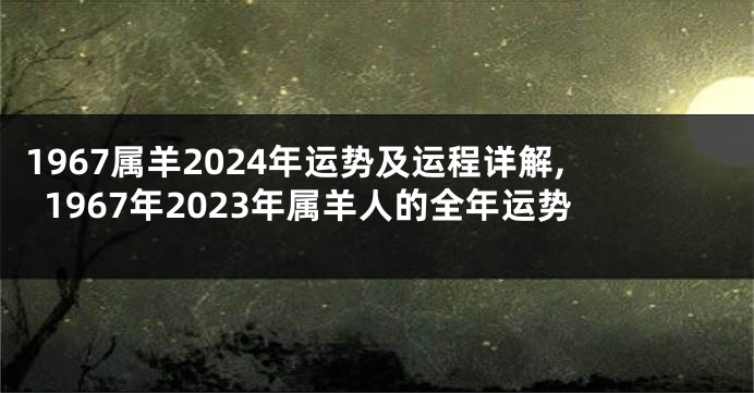 1967属羊2024年运势及运程详解,1967年2023年属羊人的全年运势