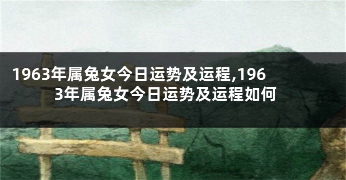 1963年属兔女今日运势及运程,1963年属兔女今日运势及运程如何