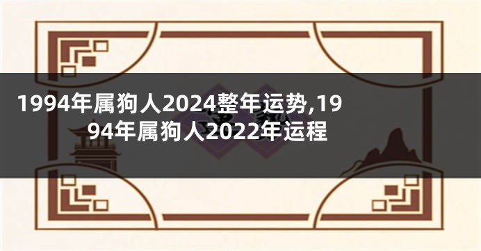 1994年属狗人2024整年运势,1994年属狗人2022年运程