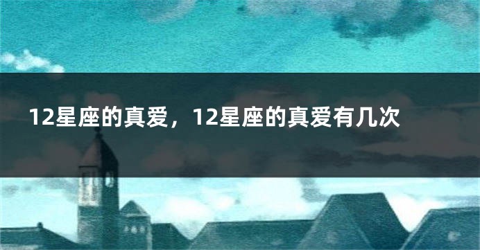 12星座的真爱，12星座的真爱有几次