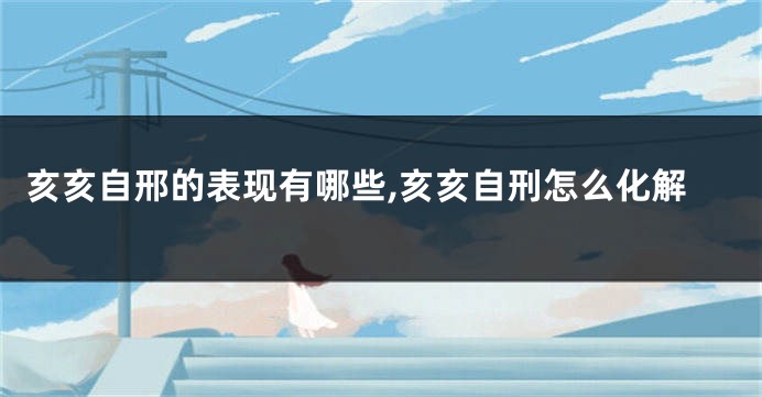 亥亥自邢的表现有哪些,亥亥自刑怎么化解