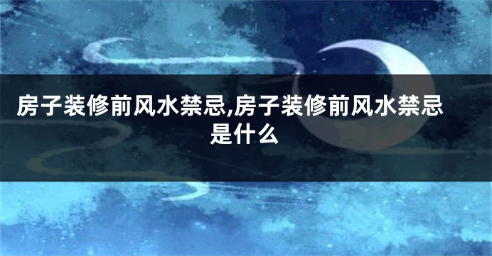 房子装修前风水禁忌,房子装修前风水禁忌是什么