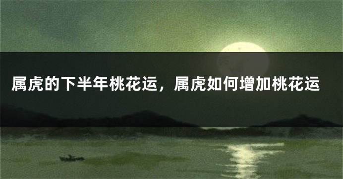 属虎的下半年桃花运，属虎如何增加桃花运