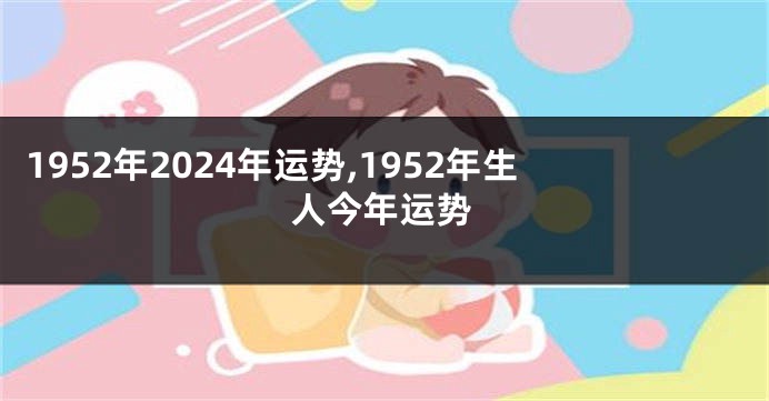 1952年2024年运势,1952年生人今年运势