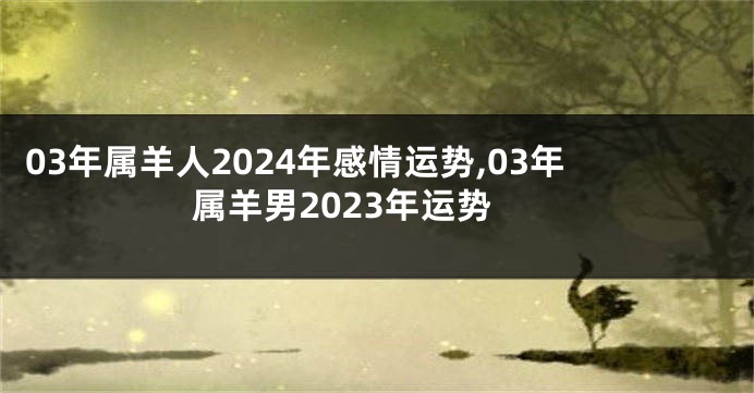 03年属羊人2024年感情运势,03年属羊男2023年运势