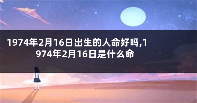 1974年2月16日出生的人命好吗,1974年2月16日是什么命