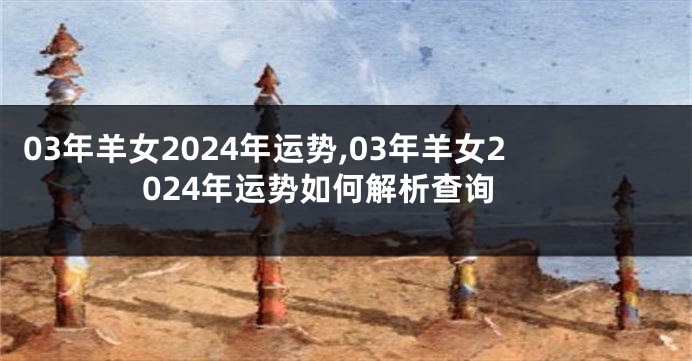 03年羊女2024年运势,03年羊女2024年运势如何解析查询
