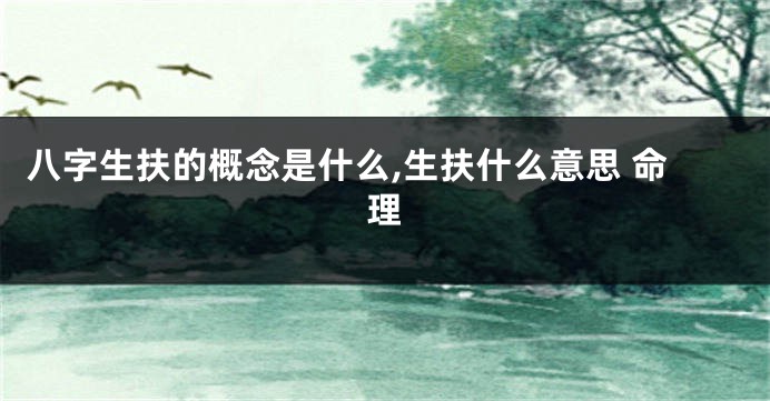 八字生扶的概念是什么,生扶什么意思 命理