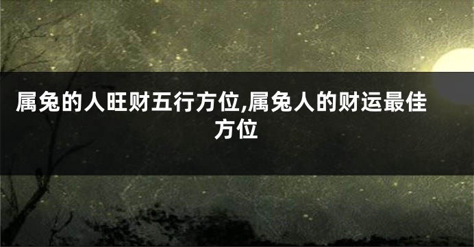 属兔的人旺财五行方位,属兔人的财运最佳方位