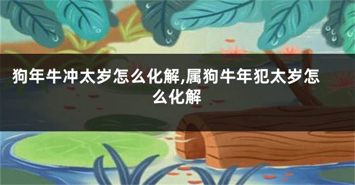 狗年牛冲太岁怎么化解,属狗牛年犯太岁怎么化解