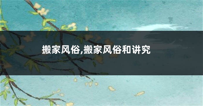 搬家风俗,搬家风俗和讲究