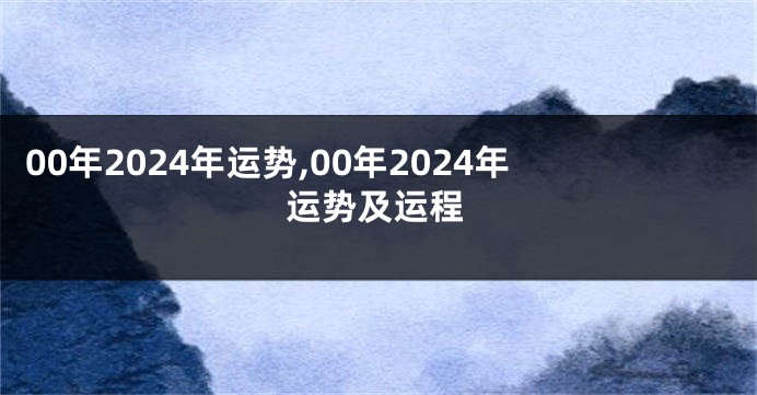 00年2024年运势,00年2024年运势及运程