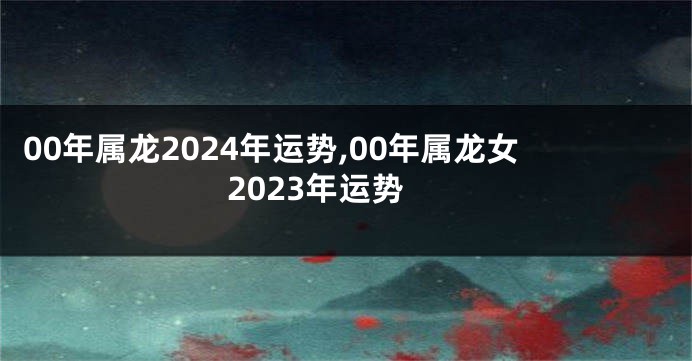 00年属龙2024年运势,00年属龙女2023年运势