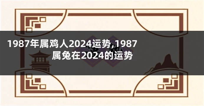 1987年属鸡人2024运势,1987属兔在2024的运势