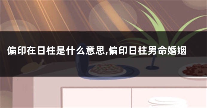 偏印在日柱是什么意思,偏印日柱男命婚姻