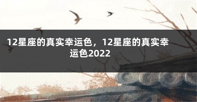 12星座的真实幸运色，12星座的真实幸运色2022