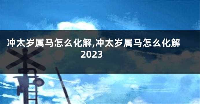 冲太岁属马怎么化解,冲太岁属马怎么化解2023