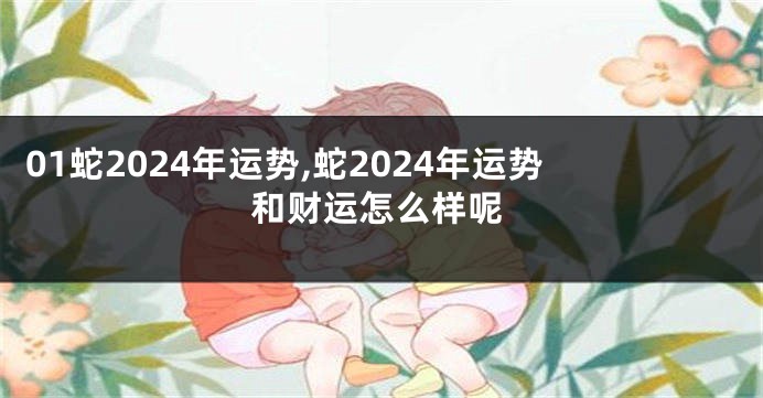 01蛇2024年运势,蛇2024年运势和财运怎么样呢