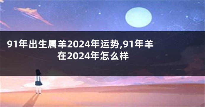 91年出生属羊2024年运势,91年羊在2024年怎么样