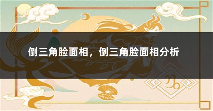 倒三角脸面相，倒三角脸面相分析