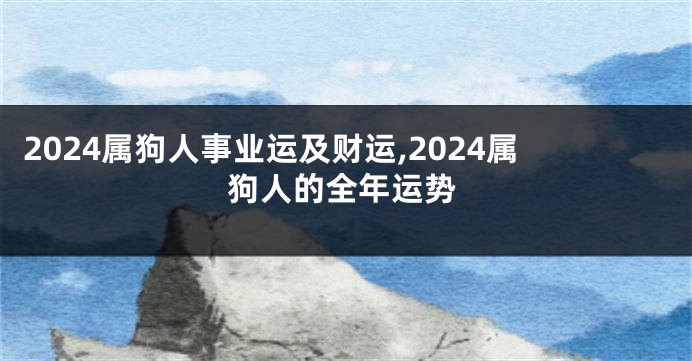 2024属狗人事业运及财运,2024属狗人的全年运势